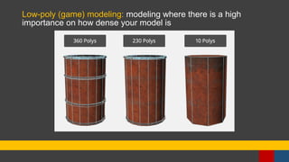 Low-poly (game) modeling: modeling where there is a high
importance on how dense your model is
 