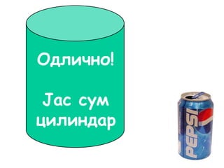 Одлично!
Јас сум
цилиндар
 