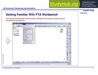 Student Notes:
3D Functional Tolerancing and Annotation
Copyright DASSAULT SYSTEMES 24
Copyright
DASSAULT
SYSTEMES
You will become familiar with the User Interface of Functional Tolerancing &
Annotations workbench.
Getting Familiar With FTA Workbench
 