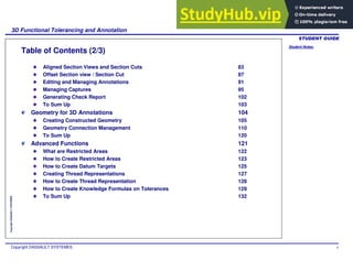 Student Notes:
3D Functional Tolerancing and Annotation
Copyright DASSAULT SYSTEMES 4
Copyright
DASSAULT
SYSTEMES
Table of Contents (2/3)
Aligned Section Views and Section Cuts 83
Offset Section view / Section Cut 87
Editing and Managing Annotations 91
Managing Captures 95
Generating Check Report 102
To Sum Up 103
Geometry for 3D Annotations 104
Creating Constructed Geometry 105
Geometry Connection Management 110
To Sum Up 120
Advanced Functions 121
What are Restricted Areas 122
How to Create Restricted Areas 123
How to Create Datum Targets 125
Creating Thread Representations 127
How to Create Thread Representation 128
How to Create Knowledge Formulas on Tolerances 129
To Sum Up 132
 