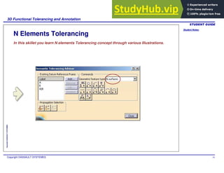 Student Notes:
3D Functional Tolerancing and Annotation
Copyright DASSAULT SYSTEMES 54
Copyright
DASSAULT
SYSTEMES
N Elements Tolerancing
In this skillet you learn N elements Tolerancing concept through various Illustrations.
 