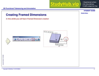 Student Notes:
3D Functional Tolerancing and Annotation
Copyright DASSAULT SYSTEMES 67
Copyright
DASSAULT
SYSTEMES
Creating Framed Dimensions
In this skillet you will learn Framed Dimension creation
 