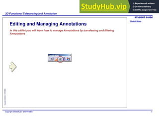 Student Notes:
3D Functional Tolerancing and Annotation
Copyright DASSAULT SYSTEMES 91
Copyright
DASSAULT
SYSTEMES
Editing and Managing Annotations
In this skillet you will learn how to manage Annotations by transferring and filtering
Annotations
 