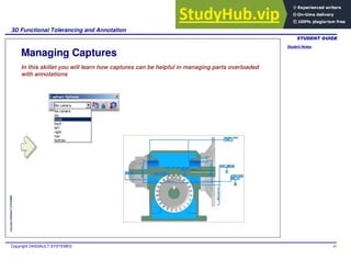 Student Notes:
3D Functional Tolerancing and Annotation
Copyright DASSAULT SYSTEMES 95
Copyright
DASSAULT
SYSTEMES
Managing Captures
In this skillet you will learn how captures can be helpful in managing parts overloaded
with annotations
 