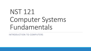 NST 121
Computer Systems
Fundamentals
INTRODUCTION TO COMPUTERS
 