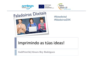 Faladoiros Dixitais 
#faitedixital 
#faladoirosDIX 
Imprimindo 
as 
túas 
ideas! 
GaliPrint3d/Alvaro Rey Rodríguez 
 