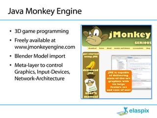 Java Monkey Engine

●   3D game programming
●   Freely available at
    www.jmonkeyengine.com
●   Blender Model import
●   Meta-layer to control
    Graphics, Input-Devices,
    Network-Architecture
 