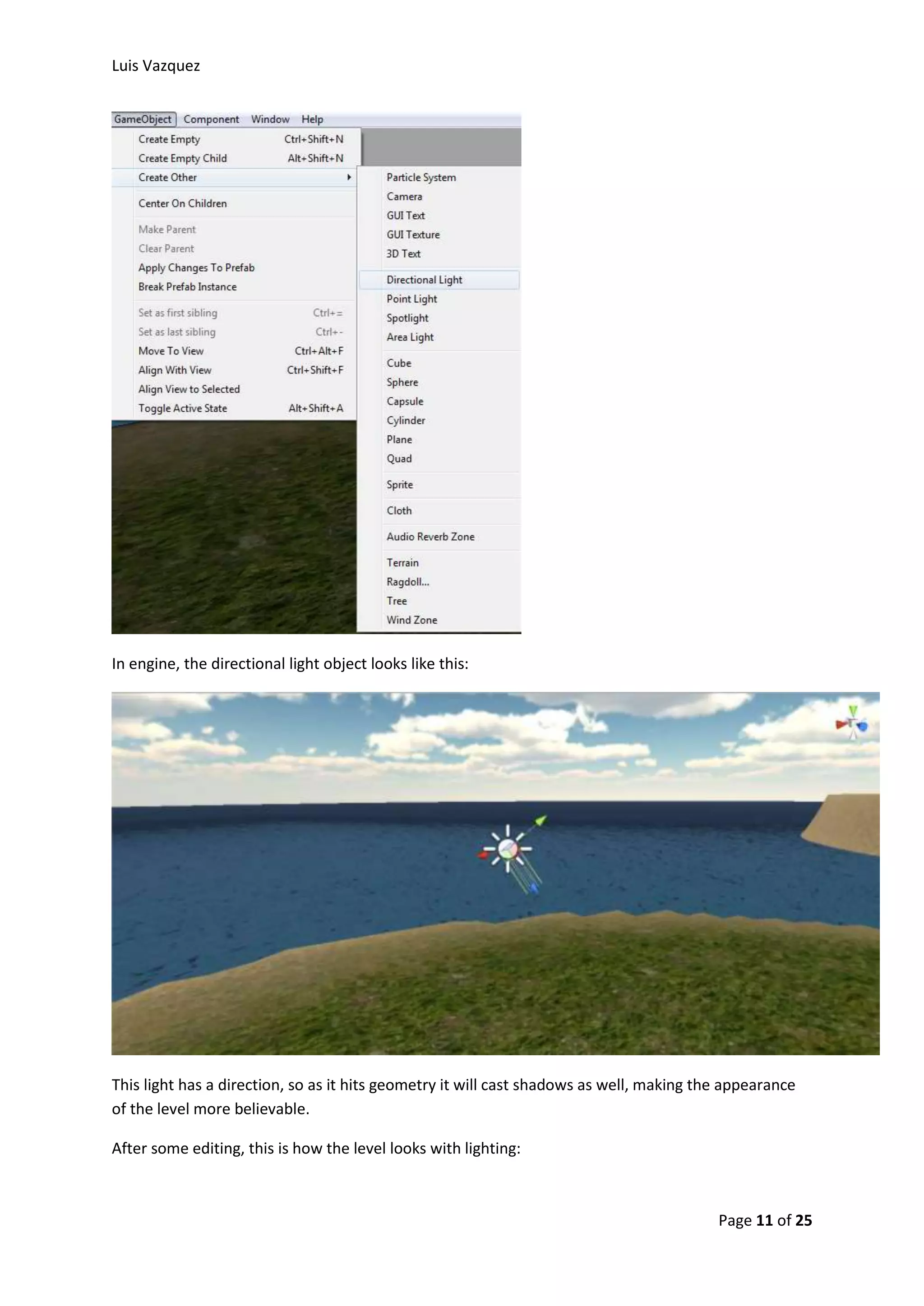 Luis Vazquez 
Page 11 of 25 
In engine, the directional light object looks like this: 
This light has a direction, so as it hits geometry it will cast shadows as well, making the appearance 
of the level more believable. 
After some editing, this is how the level looks with lighting: 
 