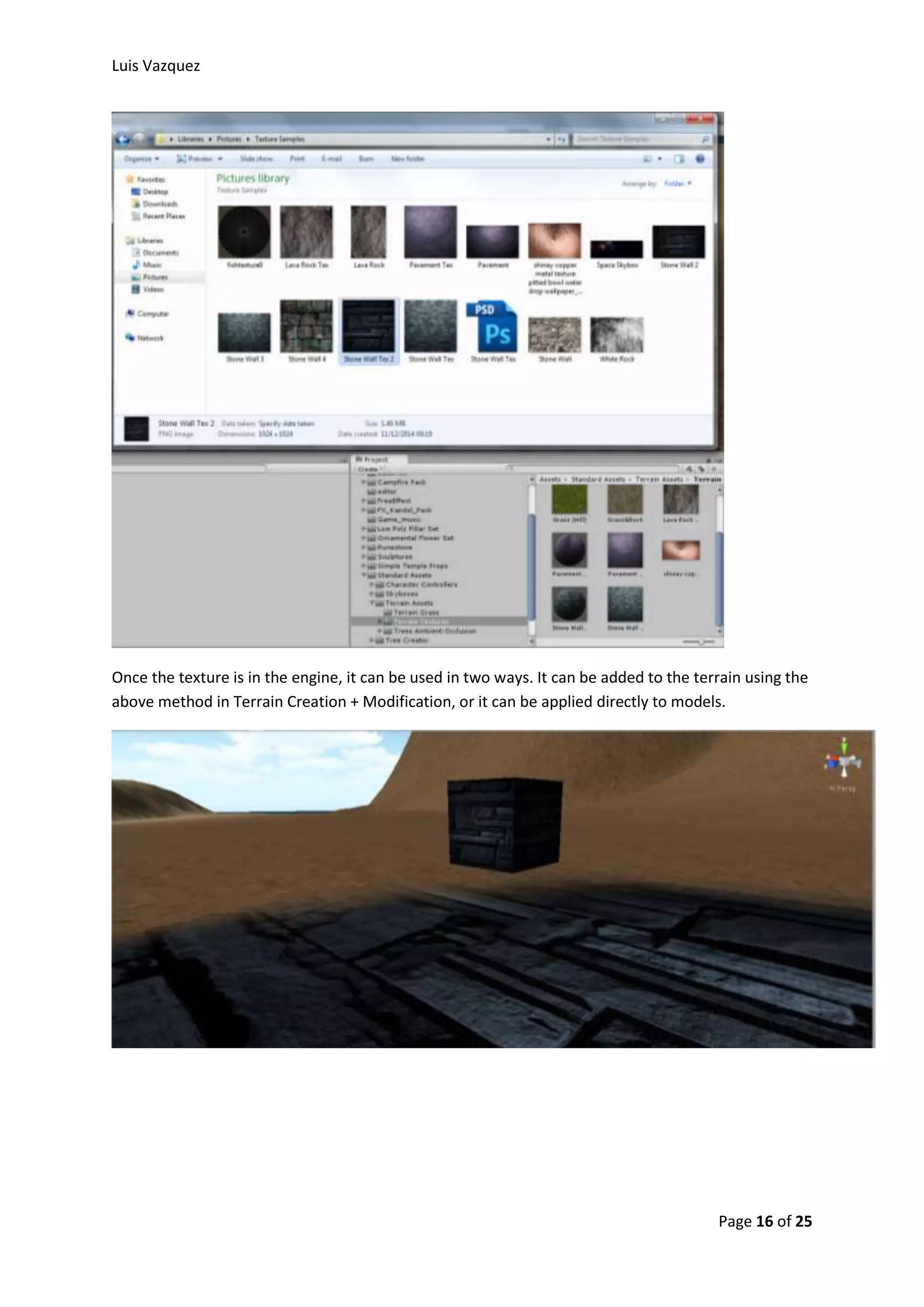 Luis Vazquez 
Once the texture is in the engine, it can be used in two ways. It can be added to the terrain using the 
above method in Terrain Creation + Modification, or it can be applied directly to models. 
Page 16 of 25 
 