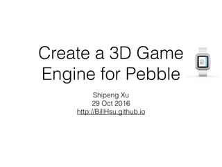 Create a 3D Game
Engine for Pebble
Shipeng Xu
29 Oct 2016
http://BillHsu.github.io
 