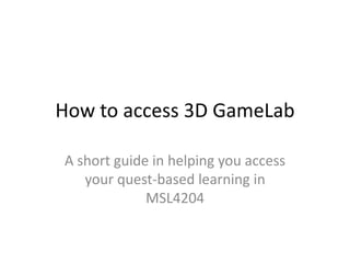 How to access 3D GameLab 
A short guide in helping you access 
your quest-based learning in 
MSL4204 
 