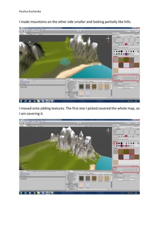 Paulina Kucharska 
I made mountains on the other side smaller and looking partially like hills. 
I moved onto adding textures. The first one I picked covered the whole map, so 
I am covering it. 
 