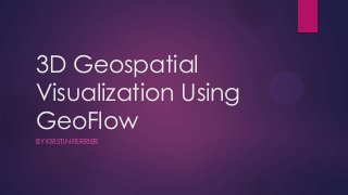 3D Geospatial
Visualization Using
GeoFlow
BY KRISTIN FERRIER
 