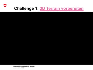 Bundesamt für Landestopografie swisstopo
map.geo.admin.ch 3D
Challenge 1: 3D Terrain vorbereiten
 