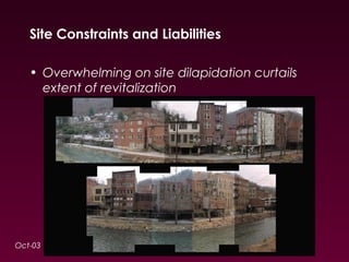 Site Constraints and Liabilities 
• Overwhelming on site dilapidation curtails 
extent of revitalization 
Oct-03 
 