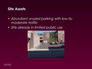 Site Assets 
• Abundant unused parking with low-to-moderate 
traffic 
• Site already in limited public use 
Oct-03 
 