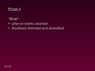 Phase II 
“River” 
• Litter on banks cleaned 
• Shrubbery trimmed and diversified 
Oct-03 
 