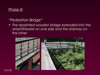 Phase III 
“Pedestrian Bridge” 
• The repainted wooden bridge extended into the 
amphitheater on one side and the stairway on 
the other 
Oct-03 
 
