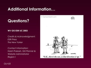 Additional Information… 
Questions? 
WV GIS ESRI UC 2003 
Credits & Acknowledgment: 
ESRI Press 
The New Yorker 
Contact Information: 
Harsh Prakash, GIS Planner & 
Website Administrator 
Region I 
Oct-03 
