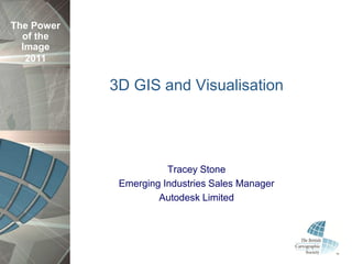 The Power
  of the
  Image
   2011

            3D GIS and Visualisation




                       Tracey Stone
             Emerging Industries Sales Manager
                     Autodesk Limited
 