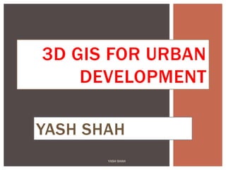 YASH SHAH
YASH SHAH
3D GIS FOR URBAN
DEVELOPMENT
 