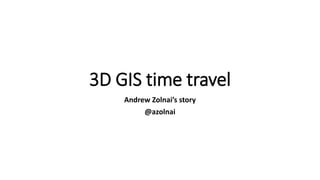 3D GIS time travel
Andrew Zolnai’s story
@azolnai
 