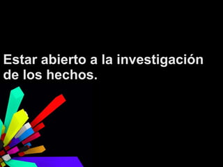 Estar abierto a la investigación
de los hechos.

 