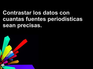 Contrastar los datos con
cuantas fuentes periodísticas
sean precisas.

 