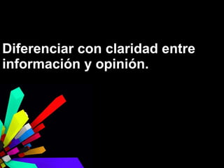 Diferenciar con claridad entre
información y opinión.

 