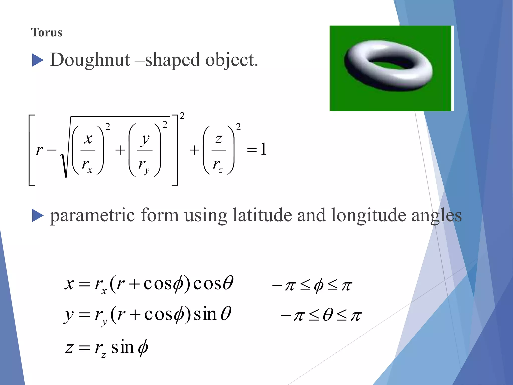 Torus
 Doughnut –shaped object.
 parametric form using latitude and longitude angles
1
2
2
22
































zyx r
z
r
y
r
x
r



sin
sin)cos(
cos)cos(
z
y
x
rz
rry
rrx



 
 
 