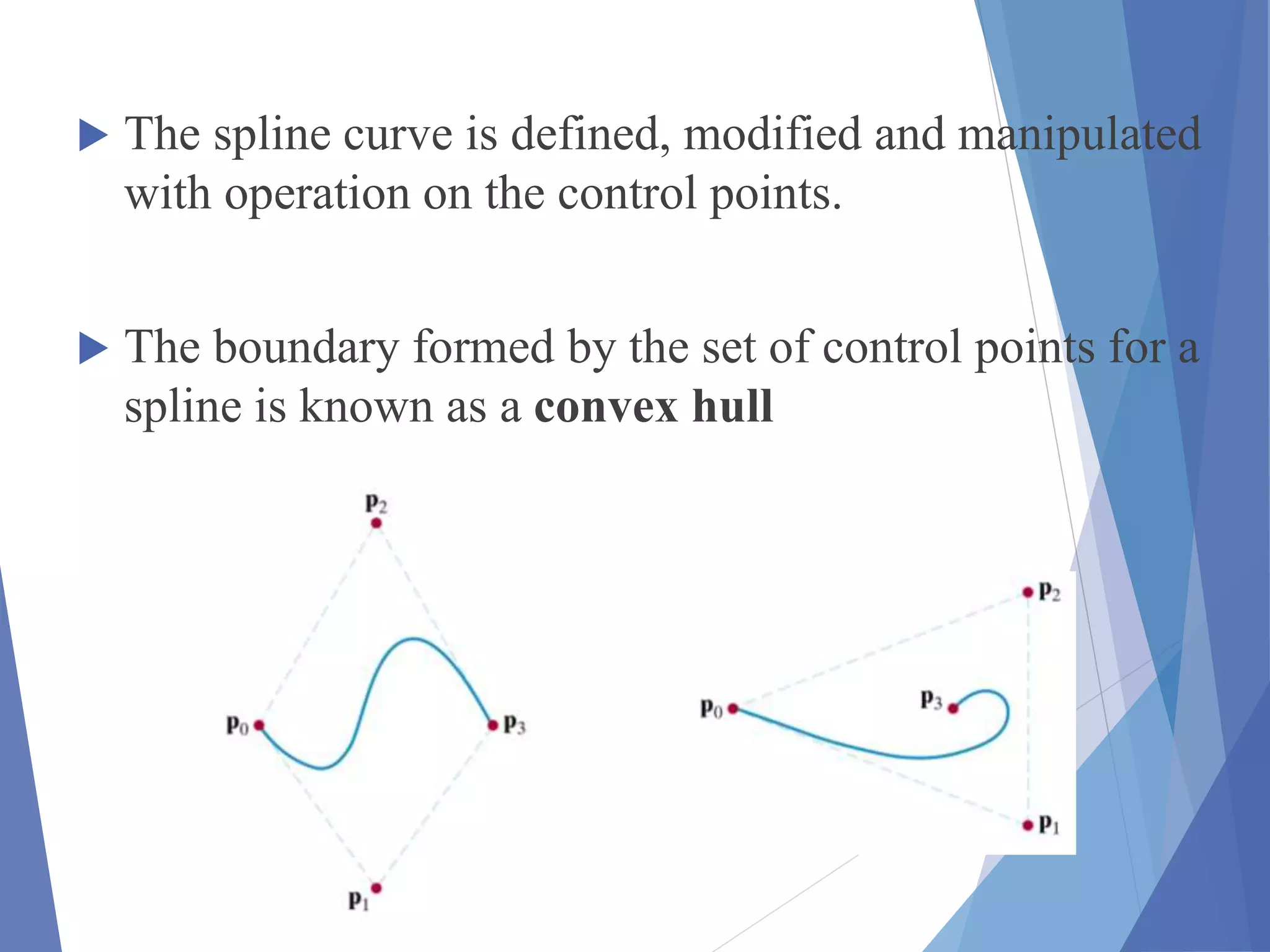  The spline curve is defined, modified and manipulated
with operation on the control points.
 The boundary formed by the set of control points for a
spline is known as a convex hull
 