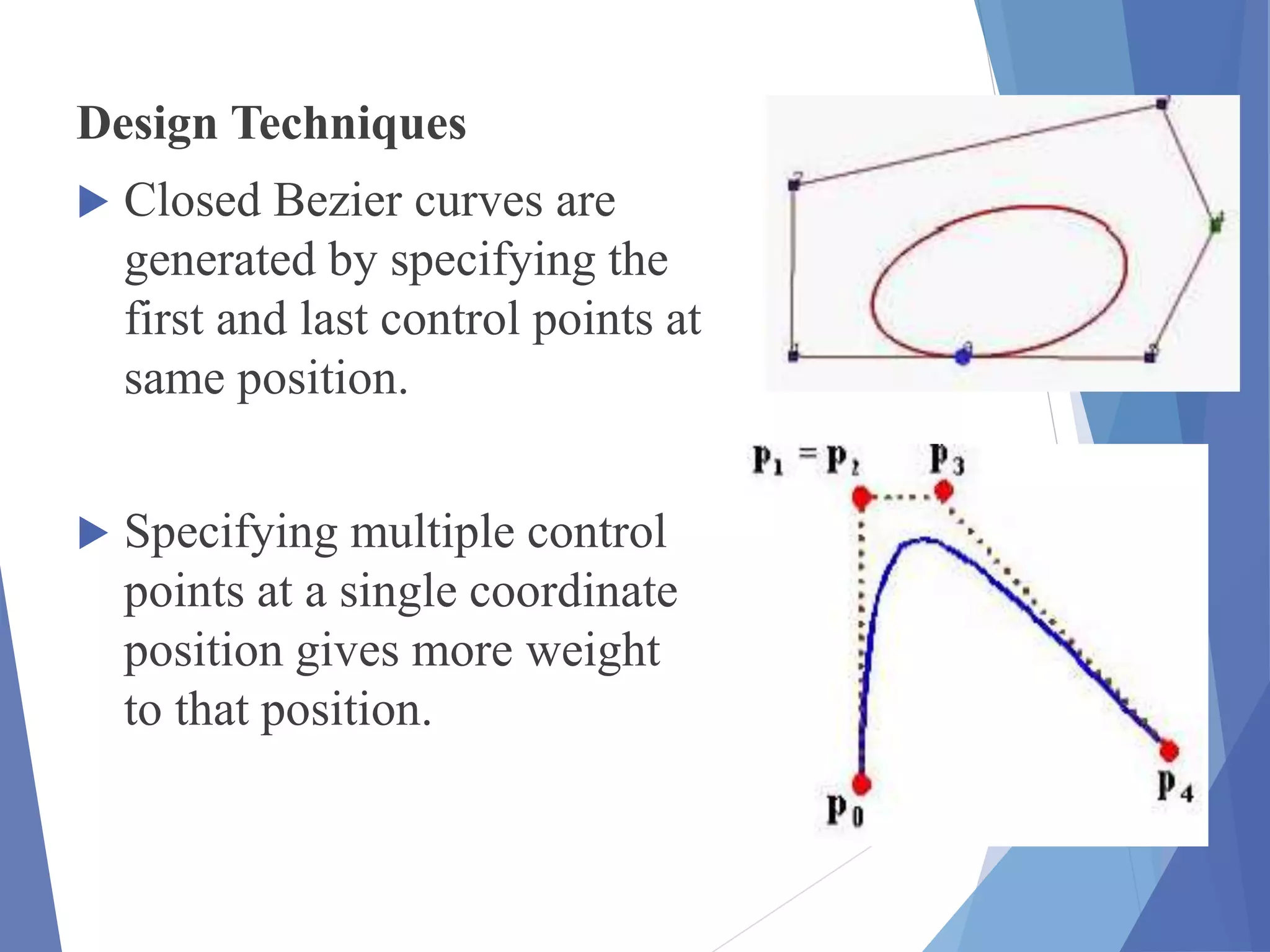 Design Techniques
 Closed Bezier curves are
generated by specifying the
first and last control points at
same position.
 Specifying multiple control
points at a single coordinate
position gives more weight
to that position.
 