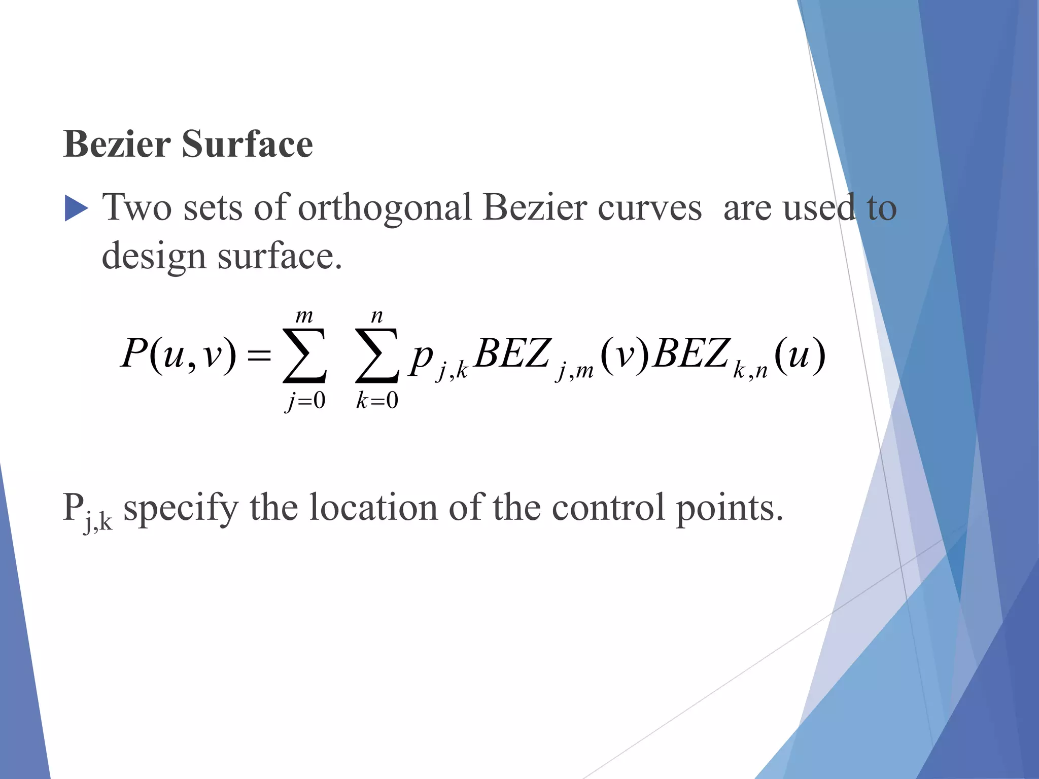 Bezier Surface
 Two sets of orthogonal Bezier curves are used to
design surface.
Pj,k specify the location of the control points.
 

n
k
nkmjkj
m
j
uBEZvBEZpvuP
0
,,,
0
)()(),(
 