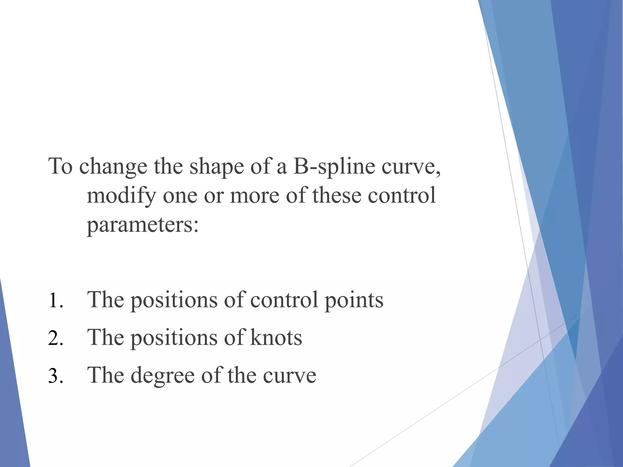 To change the shape of a B-spline curve,
modify one or more of these control
parameters:
1. The positions of control points
2. The positions of knots
3. The degree of the curve
 