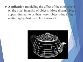  Application :modeling the effect of the atmosphere
on the pixel intensity of objects. More distant objects
appear dimmer to us than nearer objects due to light
scattering by dust particles, smoke etc.
 