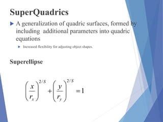 SuperQuadrics
 A generalization of quadric surfaces, formed by
including additional parameters into quadric
equations
 Increased flexibility for adjusting object shapes.
Superellipse
1
/2/2















S
y
S
x r
y
r
x
 