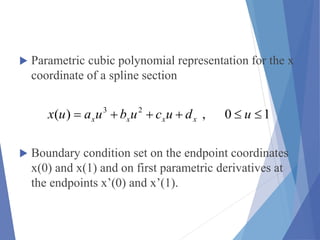  Parametric cubic polynomial representation for the x
coordinate of a spline section
 Boundary condition set on the endpoint coordinates
x(0) and x(1) and on first parametric derivatives at
the endpoints x’(0) and x’(1).
10,)( 23
 uducubuaux xxxx
 