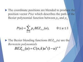 The coordinate positions are blended to produce the
position vector P(u) which describes the path of the
Bezier polynomial function between p0 and pn
 The Bezier blending functions BEZk,n(u) are the
Bernstein polynomials


n
k
nkk uuBEZpuP
0
, 10),()(
knk
nk uuknCuBEZ 
 )1(),()(,
 