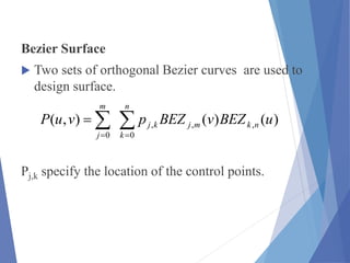 Bezier Surface
 Two sets of orthogonal Bezier curves are used to
design surface.
Pj,k specify the location of the control points.
 

n
k
nkmjkj
m
j
uBEZvBEZpvuP
0
,,,
0
)()(),(
 