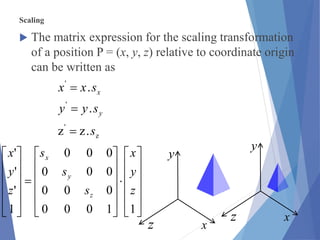 Scaling
 The matrix expression for the scaling transformation
of a position P = (x, y, z) relative to coordinate origin
can be written as






































11000
000
000
000
1
'
'
'
z
y
x
s
s
s
z
y
x
z
y
x
x
y
z
x
y
z
z
'
'
'
.zz
.
.
s
syy
sxx
y
x



 