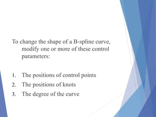 To change the shape of a B-spline curve,
modify one or more of these control
parameters:
1. The positions of control points
2. The positions of knots
3. The degree of the curve
 