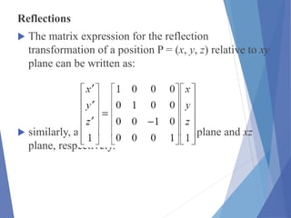 Reflections
 The matrix expression for the reflection
transformation of a position P = (x, y, z) relative to xy
plane can be written as:
 similarly, as reflections relative to yz plane and xz
plane, respectively.
 