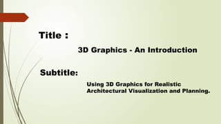 Title :
3D Graphics - An Introduction
Subtitle:
Using 3D Graphics for Realistic
Architectural Visualization and Planning.
 