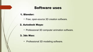 Software uses
• Free, open-source 3D creation software.
• Professional 3D computer animation software.
• Professional 3D modeling software.
1. Blender:
2. Autodesk Maya:
3. 3ds Max:
 