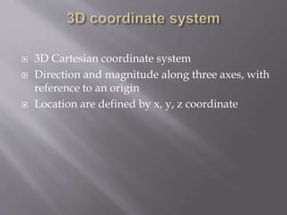  3D Cartesian coordinate system 
 Direction and magnitude along three axes, with 
reference to an origin 
 Location are defined by x, y, z coordinate 
 