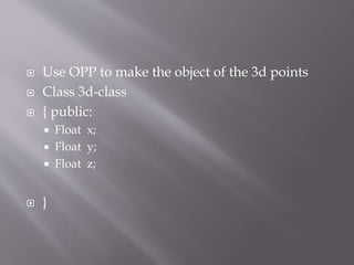  Use OPP to make the object of the 3d points 
 Class 3d-class 
 { public: 
 Float x; 
 Float y; 
 Float z; 
 } 
 