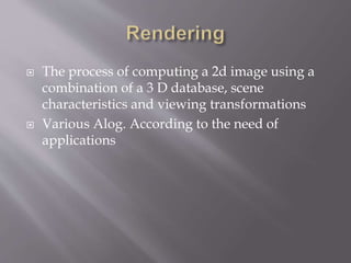 The process of computing a 2d image using a 
combination of a 3 D database, scene 
characteristics and viewing transformations 
 Various Alog. According to the need of 
applications 
 