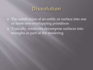  The subdivision of an entity or surface into one 
or more non-overlapping primitives 
 Typically, renderers decompose surfaces into 
triangles as part of the rendering 
 