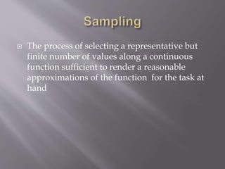  The process of selecting a representative but 
finite number of values along a continuous 
function sufficient to render a reasonable 
approximations of the function for the task at 
hand 
 