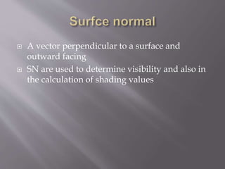  A vector perpendicular to a surface and 
outward facing 
 SN are used to determine visibility and also in 
the calculation of shading values 
 